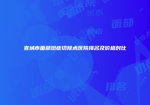 宣城市面部斑痣切除术医院排名及价格对比