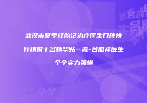 武汉市夏季红胎记治疗医生口碑排行榜前十名精华贴一览-吕应祥医生个个实力强横