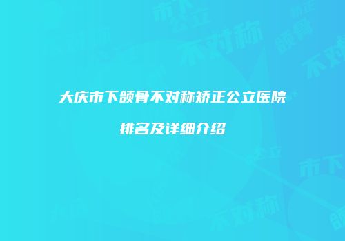 大庆市下颌骨不对称矫正公立医院排名及详细介绍