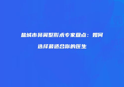 盐城市鼻翼整形术专家盘点：如何选择最适合你的医生