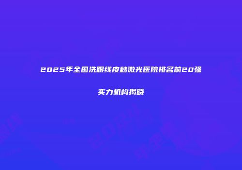 2025年全国洗眼线皮秒激光医院排名前20强实力机构揭晓
