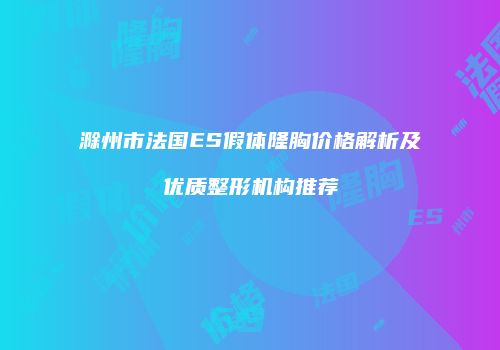 滁州市法国ES假体隆胸价格解析及优质整形机构推荐