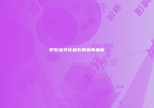 伊犁植牙价格影响因素解析