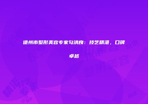 德州市整形美容专家勾洪良：技艺精湛，口碑卓越