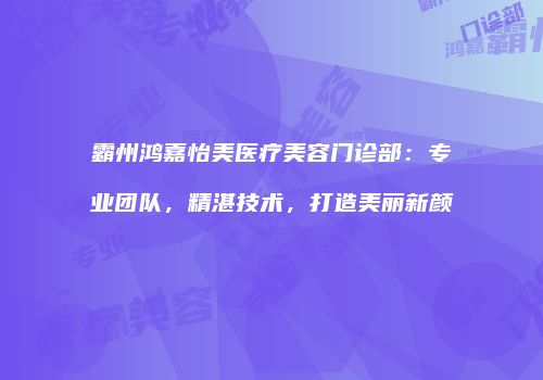 霸州鸿嘉怡美医疗美容门诊部：专业团队，精湛技术，打造美丽新颜