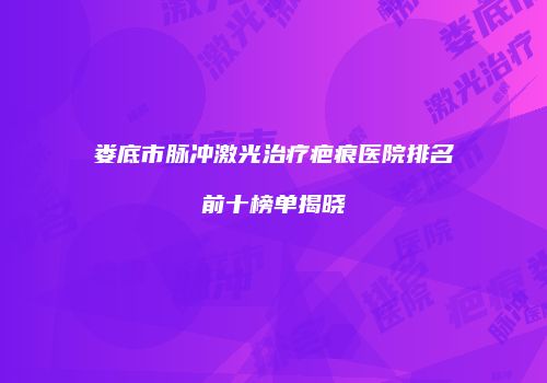 娄底市脉冲激光治疗疤痕医院排名前十榜单揭晓