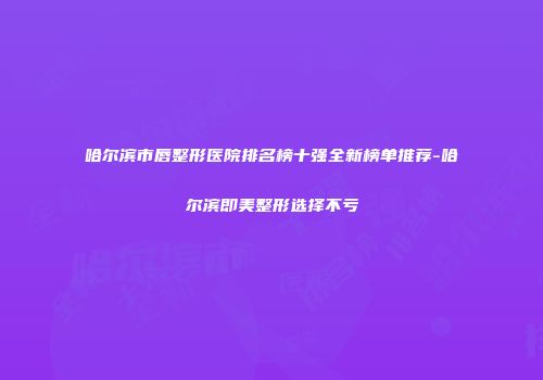 哈尔滨市唇整形医院排名榜十强全新榜单推荐-哈尔滨即美整形选择不亏