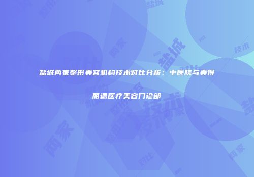 盐城两家整形美容机构技术对比分析：中医院与美得丽德医疗美容门诊部