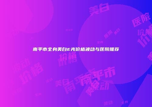 南平市全身美白E光价格波动与医院推荐