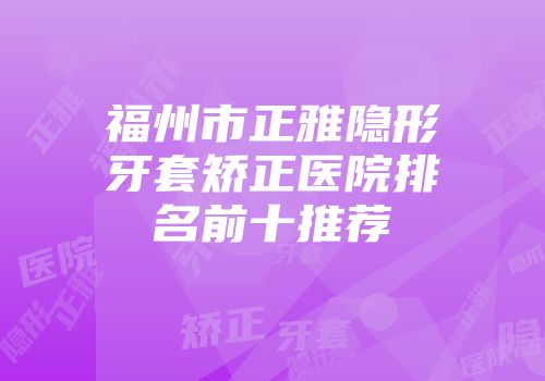 福州市正雅隐形牙套矫正医院排名前十推荐