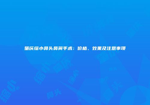 肇庆缩小鼻头鼻翼手术：价格、效果及注意事项