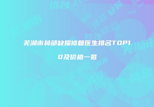 芜湖市鼻部缺损修复医生排名TOP10及价格一览