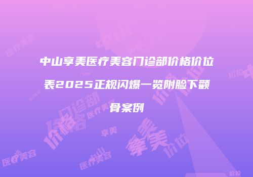 中山享美医疗美容门诊部价格价位表2025正规闪爆一览附脸下颧骨案例