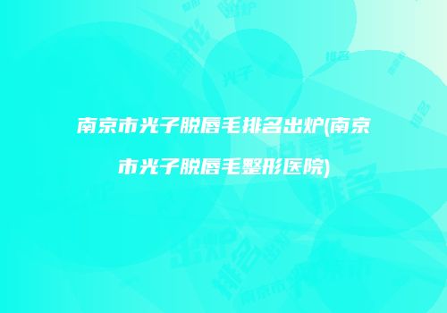 南京市光子脱唇毛排名出炉(南京市光子脱唇毛整形医院)