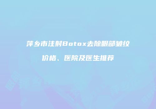 萍乡市注射Botox去除眼部皱纹价格、医院及医生推荐