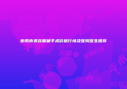 衡阳市美容磨皱手术价格行情及医院医生推荐