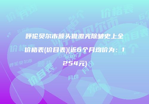呼伦贝尔市额头做激光除皱史上全价格表(价目表)(近6个月均价为：1254元)