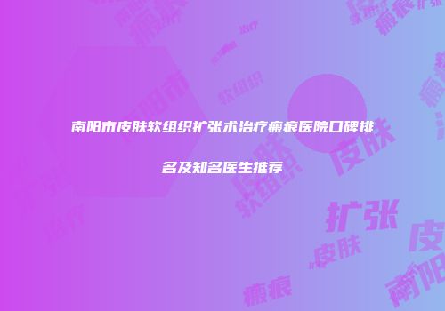 南阳市皮肤软组织扩张术治疗瘢痕医院口碑排名及知名医生推荐