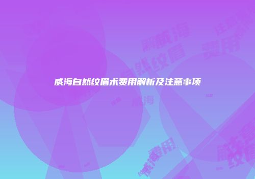 威海自然纹眉术费用解析及注意事项