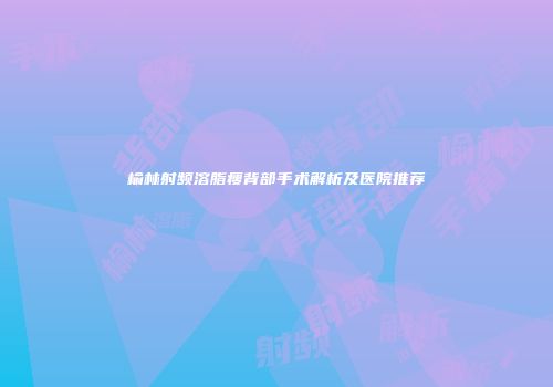 榆林射频溶脂瘦背部手术解析及医院推荐