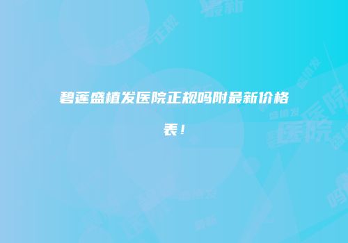 碧莲盛植发医院正规吗附最新价格表！