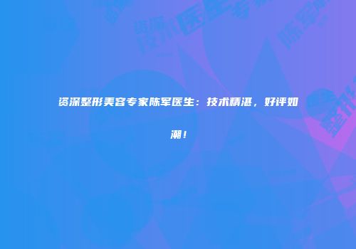资深整形美容专家陈军医生：技术精湛，好评如潮！