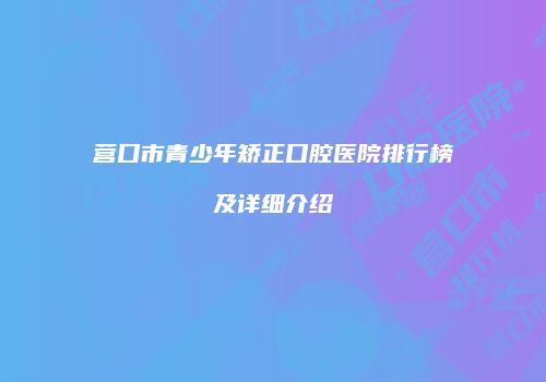 营口市青少年矫正口腔医院排行榜及详细介绍