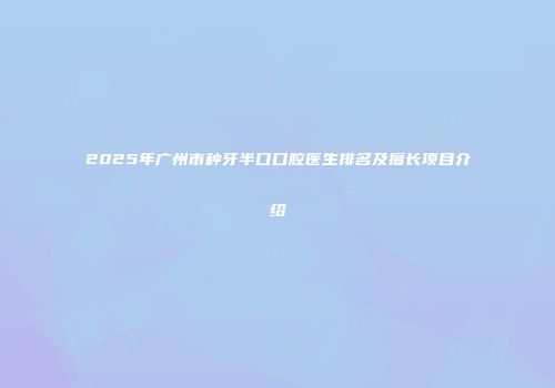 2025年广州市种牙半口口腔医生排名及擅长项目介绍