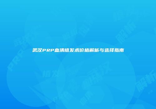 武汉PRP血清植发术价格解析与选择指南