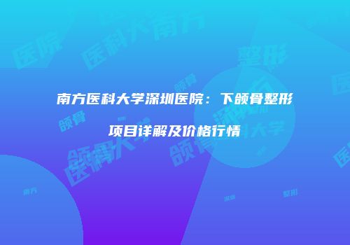 南方医科大学深圳医院：下颌骨整形项目详解及价格行情