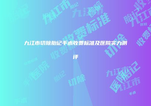九江市切除胎记手术收费标准及医院实力测评