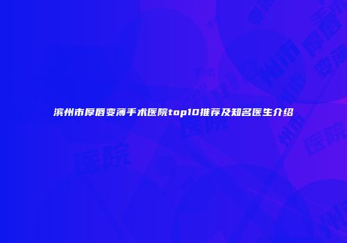 滨州市厚唇变薄手术医院top10推荐及知名医生介绍