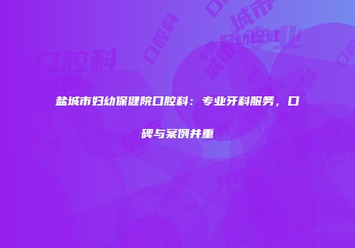 盐城市妇幼保健院口腔科：专业牙科服务，口碑与案例并重