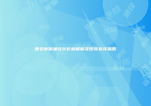 西安市除皱纹针价格解析及医院选择指南