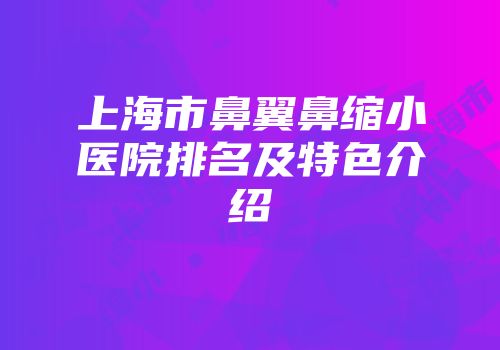 上海市鼻翼鼻缩小医院排名及特色介绍