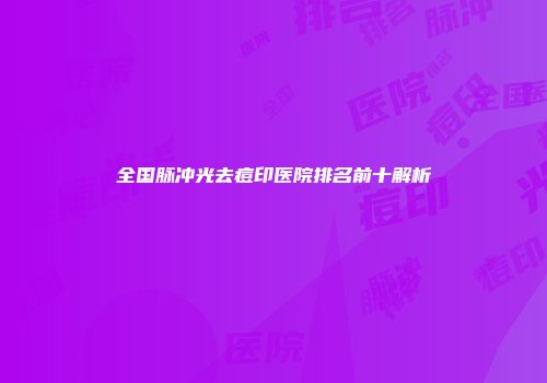 全国脉冲光去痘印医院排名前十解析
