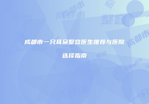 成都市一只耳朵整容医生推荐与医院选择指南