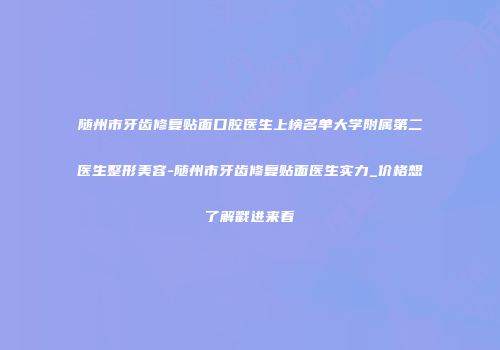 随州市牙齿修复贴面口腔医生上榜名单大学附属第二医生整形美容-随州市牙齿修复贴面医生实力_价格想了解戳进来看