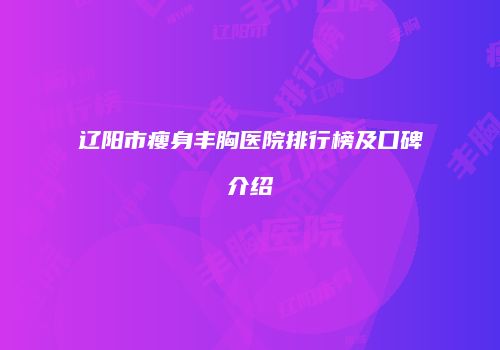 辽阳市瘦身丰胸医院排行榜及口碑介绍