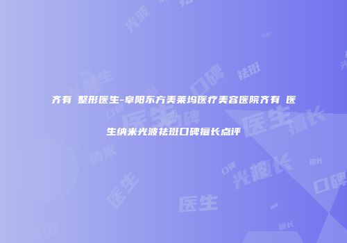 齐有喆整形医生-阜阳东方美莱坞医疗美容医院齐有喆医生纳米光波祛斑口碑擅长点评