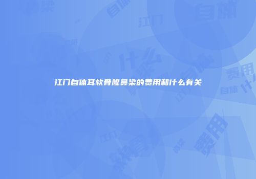 江门自体耳软骨隆鼻梁的费用和什么有关