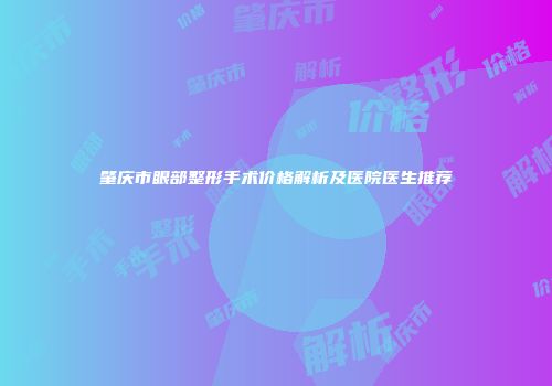 肇庆市眼部整形手术价格解析及医院医生推荐