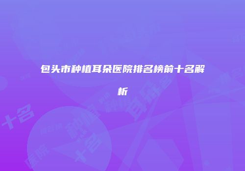 包头市种植耳朵医院排名榜前十名解析