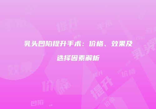 乳头凹陷提升手术：价格、效果及选择因素解析