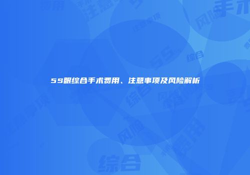5S眼综合手术费用、注意事项及风险解析