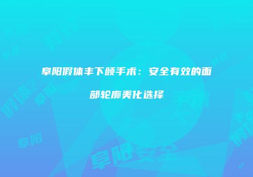 阜阳假体丰下颌手术：安全有效的面部轮廓美化选择