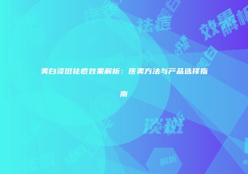 美白淡斑祛痘效果解析：医美方法与产品选择指南