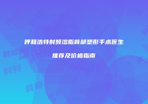 呼和浩特射频溶脂背部塑形手术医生推荐及价格指南