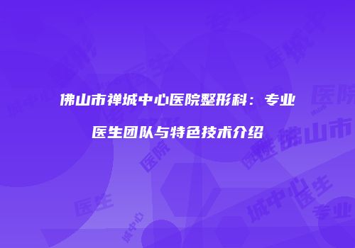 佛山市禅城中心医院整形科：专业医生团队与特色技术介绍