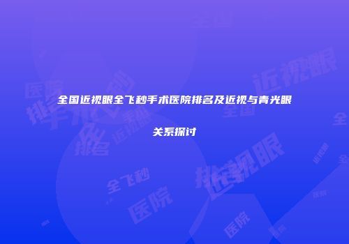 全国近视眼全飞秒手术医院排名及近视与青光眼关系探讨